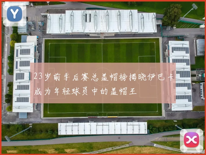 23岁前季后赛总盖帽榜揭晓伊巴卡成为年轻球员中的盖帽王