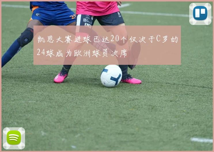 凯恩大赛进球已达20个仅次于C罗的24球成为欧洲球员次席