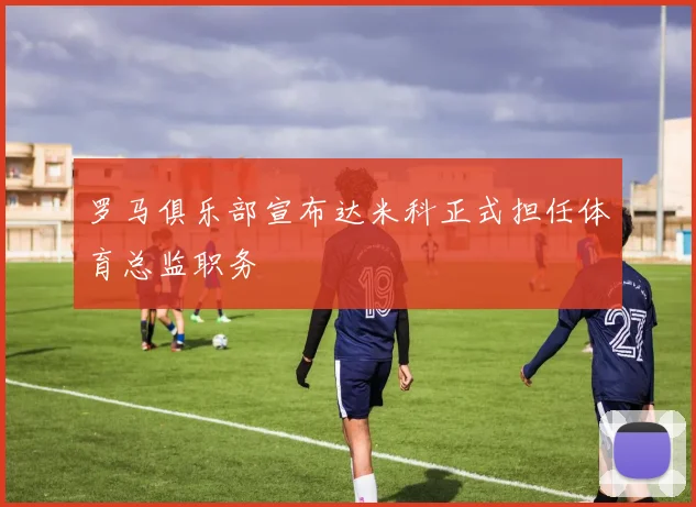 罗马俱乐部宣布达米科正式担任体育总监职务