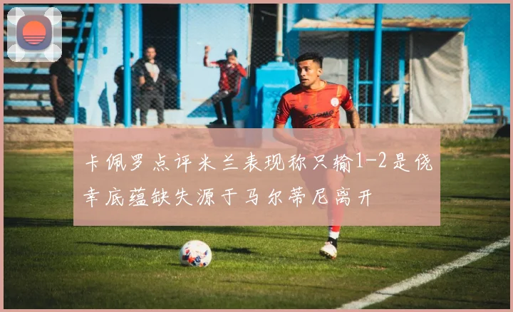卡佩罗点评米兰表现称只输1-2是侥幸底蕴缺失源于马尔蒂尼离开