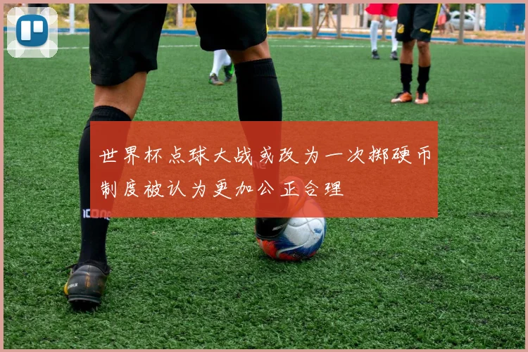 世界杯点球大战或改为一次掷硬币制度被认为更加公正合理