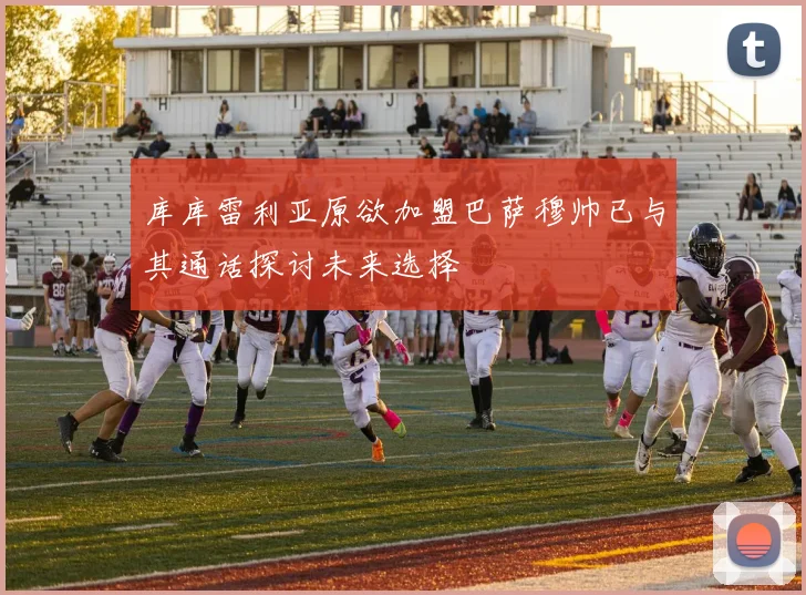 库库雷利亚原欲加盟巴萨穆帅已与其通话探讨未来选择