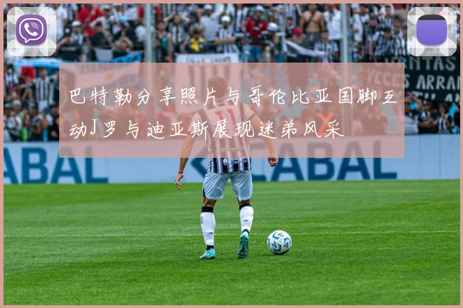 巴特勒分享照片与哥伦比亚国脚互动J罗与迪亚斯展现迷弟风采