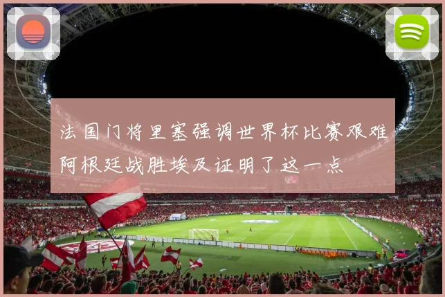 法国门将里塞强调世界杯比赛艰难阿根廷战胜埃及证明了这一点
