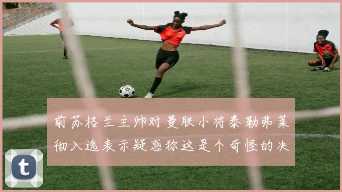 前苏格兰主帅对曼联小将泰勒弗莱彻入选表示疑惑称这是个奇怪的决定