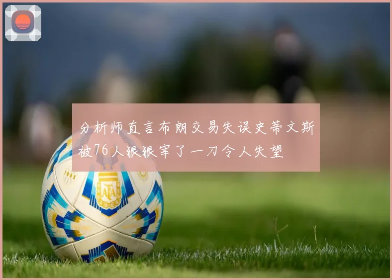 分析师直言布朗交易失误史蒂文斯被76人狠狠宰了一刀令人失望