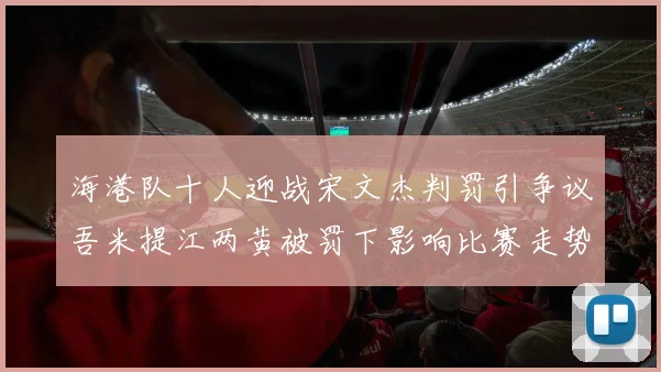 海港队十人迎战宋文杰判罚引争议吾米提江两黄被罚下影响比赛走势