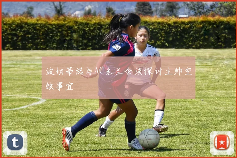 波切蒂诺与AC米兰会谈探讨主帅空缺事宜