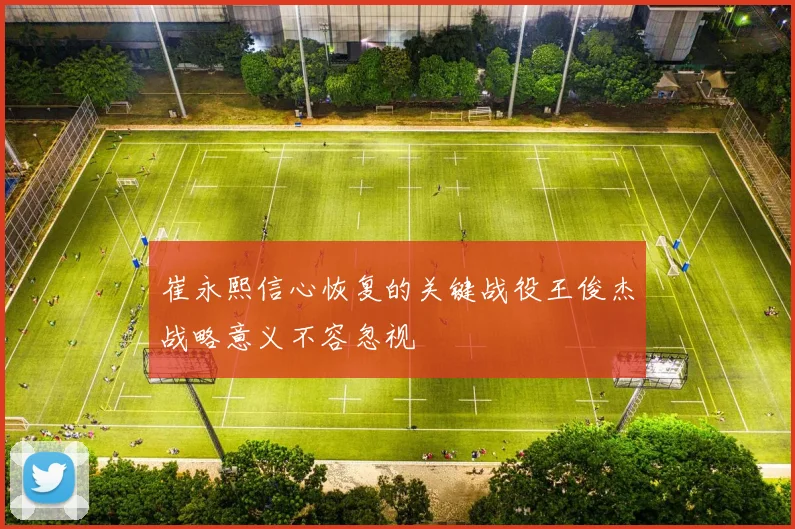 崔永熙信心恢复的关键战役王俊杰战略意义不容忽视
