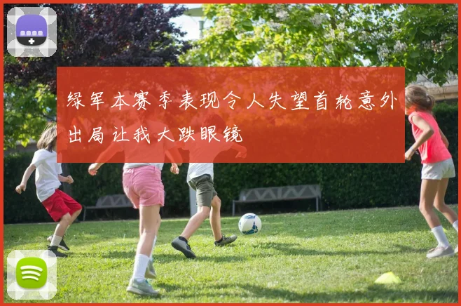 绿军本赛季表现令人失望首轮意外出局让我大跌眼镜