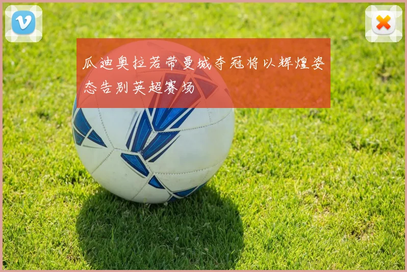 瓜迪奥拉若带曼城夺冠将以辉煌姿态告别英超赛场