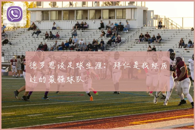 德罗恩谈足球生涯：拜仁是我经历过的最强球队