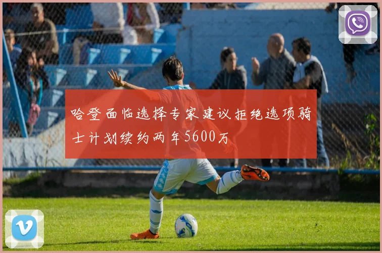 哈登面临选择专家建议拒绝选项骑士计划续约两年5600万