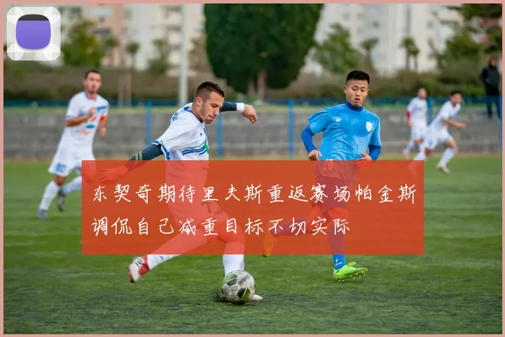 东契奇期待里夫斯重返赛场帕金斯调侃自己减重目标不切实际