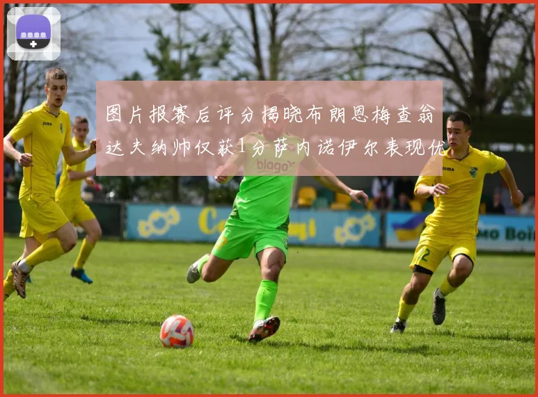 图片报赛后评分揭晓布朗恩梅查翁达夫纳帅仅获1分萨内诺伊尔表现优异获3分