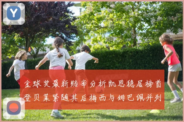 金球奖最新赔率分析凯恩稳居榜首登贝莱紧随其后梅西与姆巴佩并列第四
