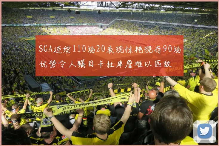 SGA连续110场20表现惊艳现存90场优势令人瞩目卡杜库詹难以匹敌
