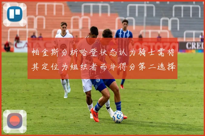 帕金斯分析哈登状态认为骑士需将其定位为组织者而非得分第二选择