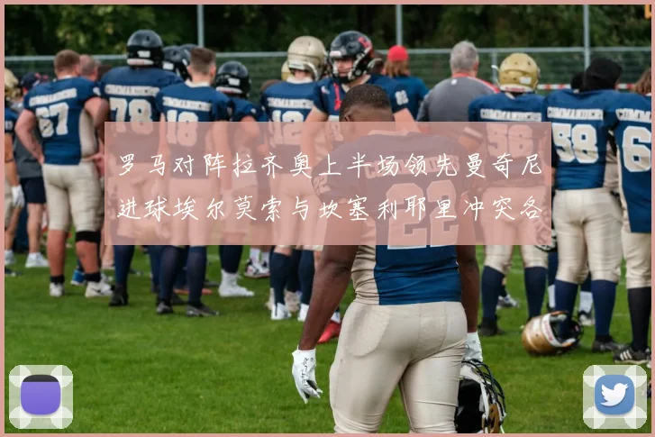 罗马对阵拉齐奥上半场领先曼奇尼进球埃尔莫索与坎塞利耶里冲突各领黄牌