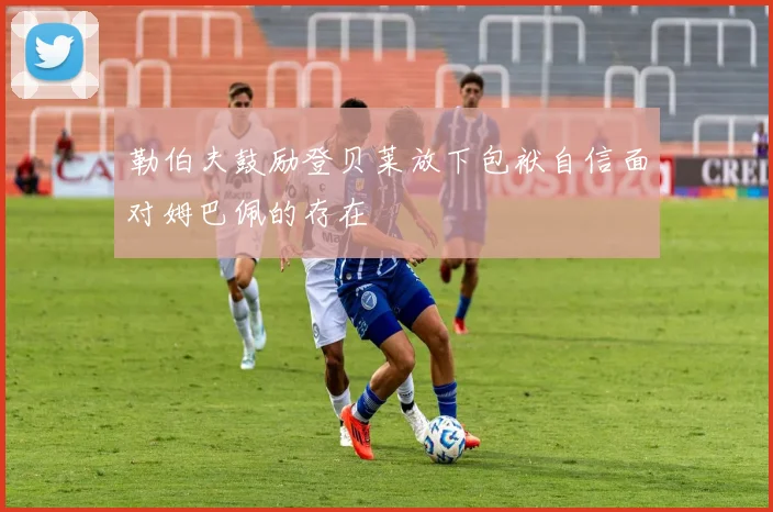 勒伯夫鼓励登贝莱放下包袱自信面对姆巴佩的存在