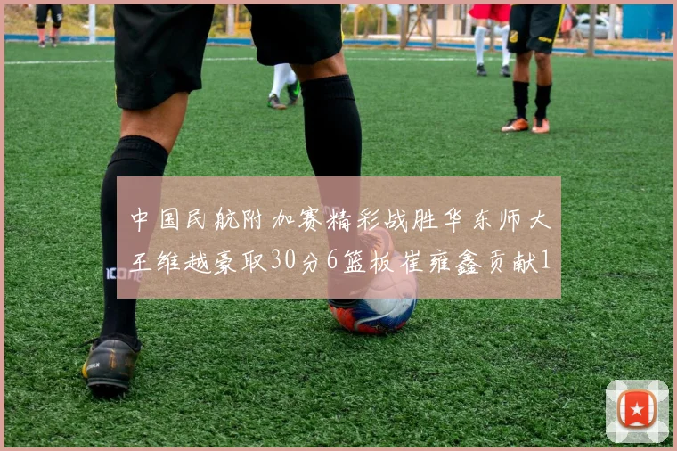 中国民航附加赛精彩战胜华东师大王维越豪取30分6篮板崔雍鑫贡献12分13篮板15助攻